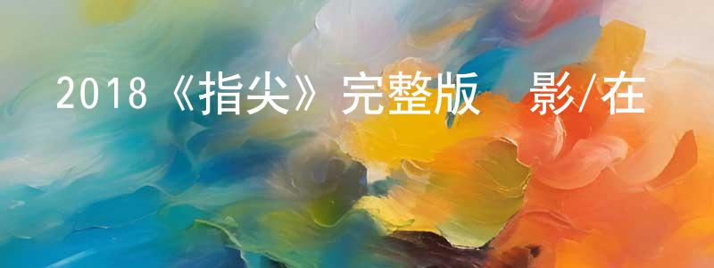 曾德江發布2018《指尖》完整版電影/在線觀看/百度云-美劇天堂